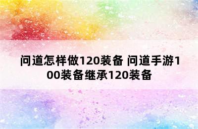 问道怎样做120装备 问道手游100装备继承120装备